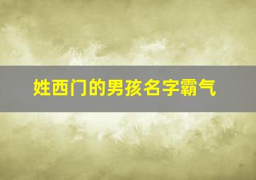 姓西门的男孩名字霸气,西门的名字男生名字