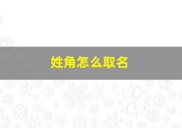 姓角怎么取名,姓角的角是哪个角?