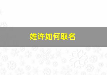 姓许如何取名,许姓取名字