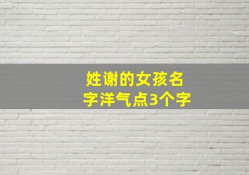 姓谢的女孩名字洋气点3个字,姓谢的女孩名字洋气点顺口