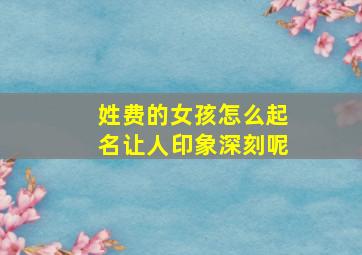 姓费的女孩怎么起名让人印象深刻呢