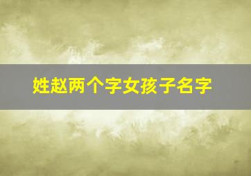 姓赵两个字女孩子名字,姓赵的女孩名字两个字怎么取