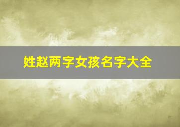 姓赵两字女孩名字大全,姓赵两字女孩名字大全三个字