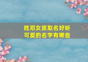 姓邓女孩取名好听可爱的名字有哪些