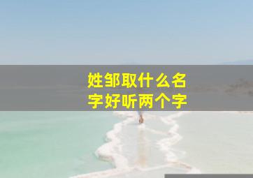 姓邹取什么名字好听两个字,姓邹起什么名字好