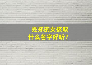 姓郑的女孩取什么名字好听？,姓郑的女孩名字洋气的