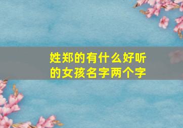 姓郑的有什么好听的女孩名字两个字,郑姓的两个字的名字大全