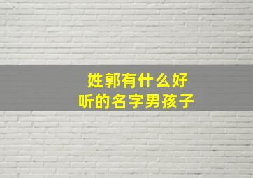 姓郭有什么好听的名字男孩子,姓郭的男孩起什么名字好听