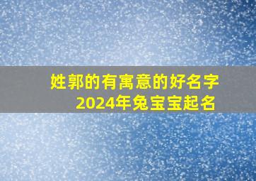 姓郭的有寓意的好名字2024年兔宝宝起名,郭姓孩名字大全2024