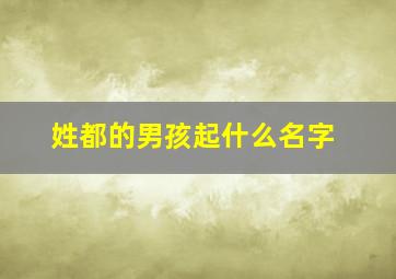 姓都的男孩起什么名字,姓都的男孩起什么名字好听