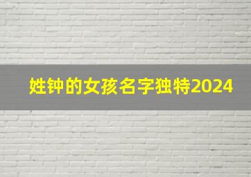 姓钟的女孩名字独特2024,姓钟的女孩名字独特四个字