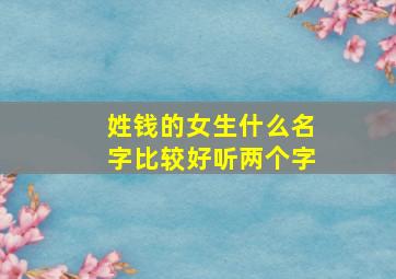 姓钱的女生什么名字比较好听两个字,姓钱的女生什么名字比较好听两个字大全