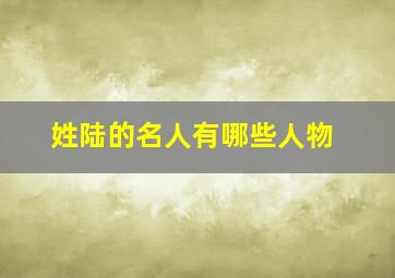 姓陆的名人有哪些人物,陆氏-姓陆的名人-陆姓起名字-陆姓的起源与家谱