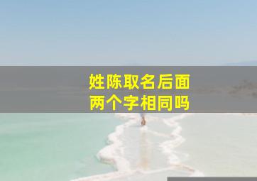 姓陈取名后面两个字相同吗,姓陈取名后面两个字相同吗男孩