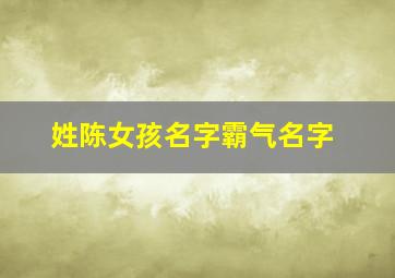 姓陈女孩名字霸气名字,姓陈女孩名字霸气名字大全