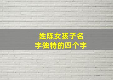 姓陈女孩子名字独特的四个字,姓陈女生好听独特名字四个字