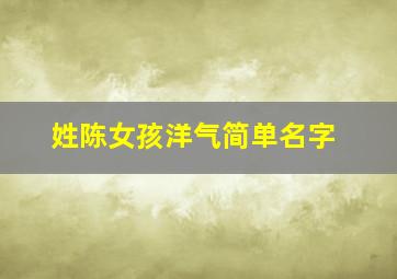 姓陈女孩洋气简单名字,姓陈女孩洋气简单名字大全