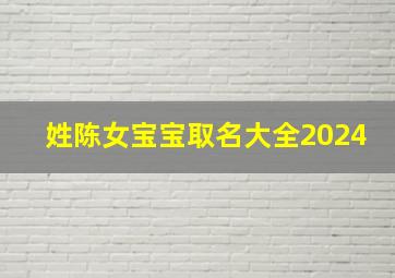 姓陈女宝宝取名大全2024,姓陈女宝宝取名大全免费