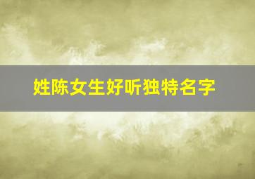 姓陈女生好听独特名字,姓陈女孩响亮霸气名字