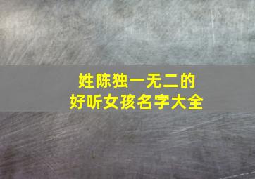 姓陈独一无二的好听女孩名字大全,2019陈姓好听顺口的女孩名字