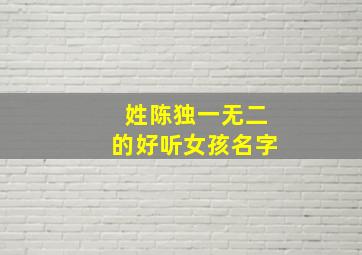 姓陈独一无二的好听女孩名字,姓陈独一无二的好听女孩名字三个字