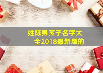 姓陈男孩子名字大全2018最新版的,姓陈的男孩儿名字大全