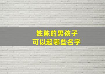 姓陈的男孩子可以起哪些名字,姓陈的男孩子可以起哪些名字好听