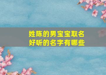 姓陈的男宝宝取名好听的名字有哪些,姓陈的男宝宝名字大全免费