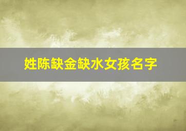 姓陈缺金缺水女孩名字,缺水陈姓女孩用什么字好