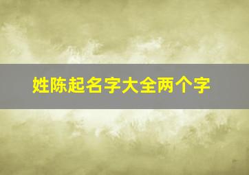 姓陈起名字大全两个字,姓陈起名字大全两个字男孩