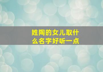 姓陶的女儿取什么名字好听一点,姓陶的女儿取什么名字好听一点呢