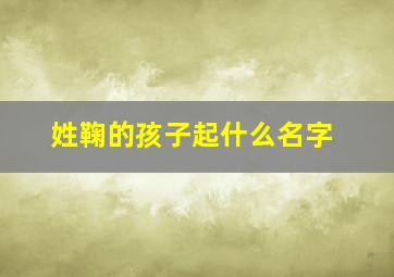 姓鞠的孩子起什么名字,姓鞠的男孩名字可以叫什么