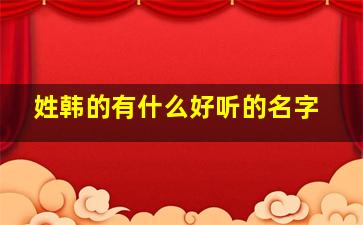 姓韩的有什么好听的名字,姓韩的叫什么名字比较好