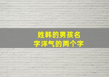 姓韩的男孩名字洋气的两个字,韩姓起名字大全男孩俩字