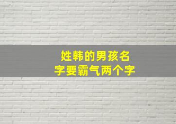 姓韩的男孩名字要霸气两个字,韩姓男孩名字大全2024两个字