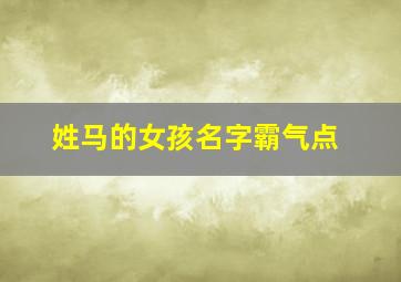 姓马的女孩名字霸气点,2024姓马的女孩名字洋气有内涵的