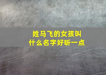 姓马飞的女孩叫什么名字好听一点,姓马飞的女孩叫什么名字好听一点儿