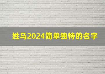 姓马2024简单独特的名字,今年姓马的起什么名字好