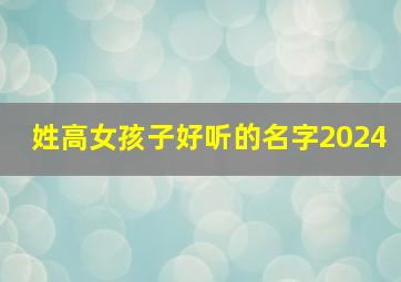 姓高女孩子好听的名字2024,2024姓高女孩名字