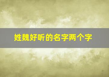 姓魏好听的名字两个字,姓魏好听的名字两个字男孩