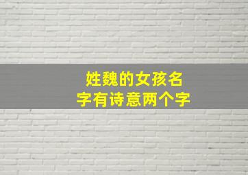 姓魏的女孩名字有诗意两个字,魏姓女孩名字古风仙气两个字