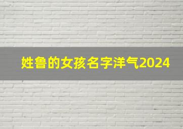 姓鲁的女孩名字洋气2024