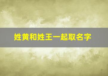 姓黄和姓王一起取名字