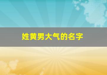 姓黄男大气的名字,姓黄男大气的名字有哪些