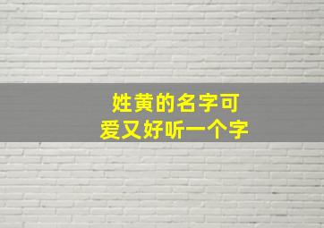 姓黄的名字可爱又好听一个字,黄姓黄取一个字名字大全