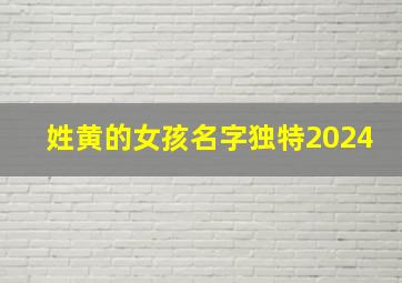 姓黄的女孩名字独特2024,2024姓黄的女孩名字独特