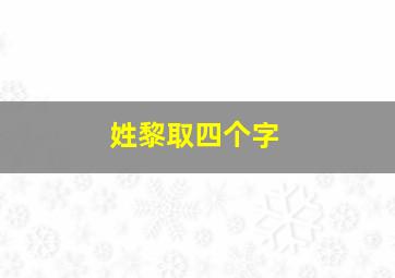 姓黎取四个字,姓黎四个字的好名字大全