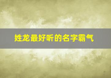 姓龙最好听的名字霸气,姓龙的名字大全