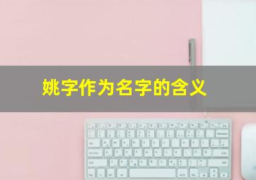 姚字作为名字的含义,姚字解释