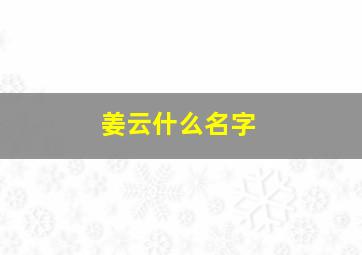 姜云什么名字,姜云什么名字好听女孩